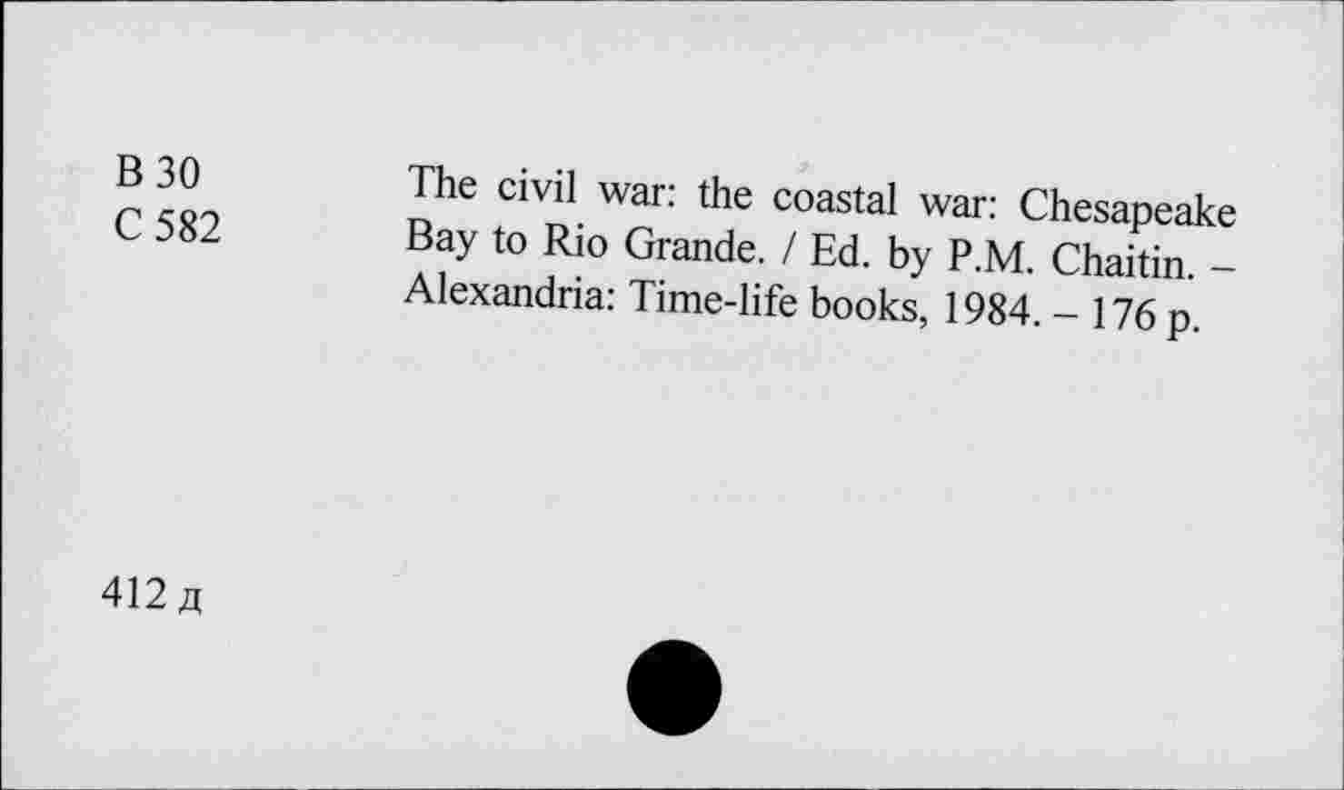 ﻿B30
C 582
The civil war: the coastal war: Chesapeake Bay to Rio Grande. I Ed. by P.M. Chaitin. -Alexandria: Time-life books, 1984. - 176 p.
412 jx